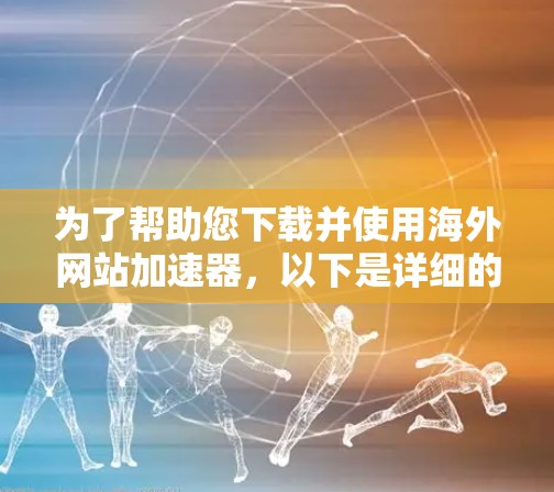 为了帮助您下载并使用海外网站加速器，以下是详细的步骤指南