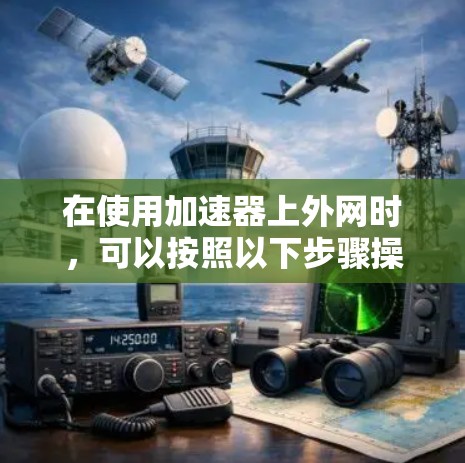 在使用加速器上外网时,可以按照以下步骤操作