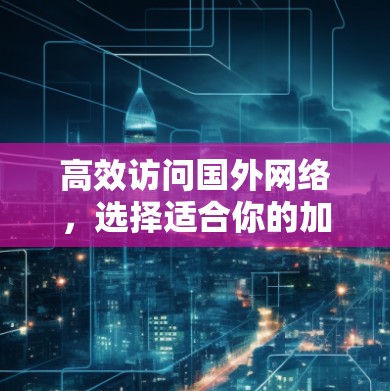 高效访问国外网络,选择适合你的加速器技巧