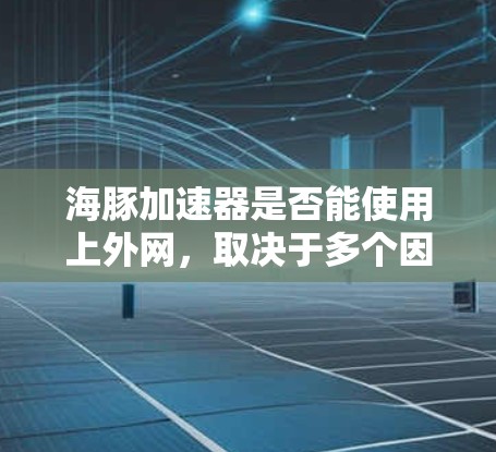 海豚加速器是否能使用上外网,取决于多个因素