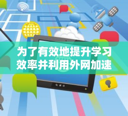 为了有效地提升学习效率并利用外网加速器,您可以按照以下步骤操作