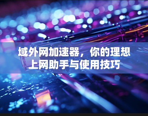 域外网加速器,你的理想上网助手与使用技巧