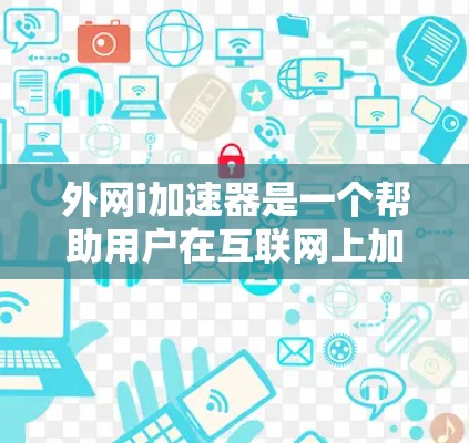 外网i加速器是一个帮助用户在互联网上加速下载文件的软件，适用于那些经常在线下载的人。以下是使用外网i加速器的详细步骤和技巧