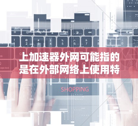 上加速器外网可能指的是在外部网络上使用特定的加速工具或软件。以下是对这一概念的详细解释
