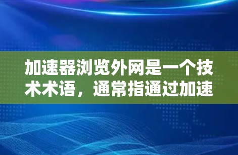 加速器浏览外网是一个技术术语，通常指通过加速器工具直接访问互联网来提高网页加载速度的方法。以下是关于该概念的详细解释