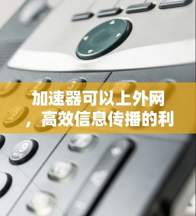 加速器可以上外网，高效信息传播的利器