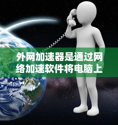 外网加速器是通过网络加速软件将电脑上的文件传输到云端,然后由服务器处理并返回,从而加速电脑运行的工具。以下是关于外网加速器的详细分析