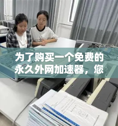 为了购买一个免费的永久外网加速器,您可以按照以下步骤进行选择和购买