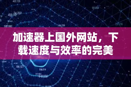 加速器上国外网站，下载速度与效率的完美结合