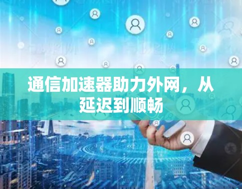 通信加速器助力外网，从延迟到顺畅