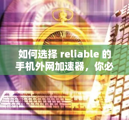 如何选择 reliable 的手机外网加速器,你必须知道的秘密