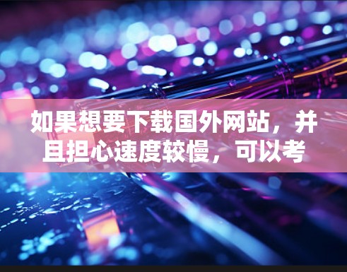 如果想要下载国外网站，并且担心速度较慢，可以考虑使用一些加速工具来提升下载速度。以下是一些推荐的国外网站下载加速工具