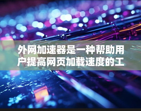 外网加速器是一种帮助用户提高网页加载速度的工具,通过优化下载和访问外部网站的性能。以下是关于如何使用外网加速器的详细步骤