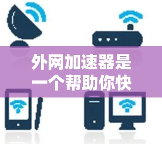 外网加速器是一个帮助你快速访问互联网资源的工具。如果你正在使用电脑或手机,想要更高效地访问网络资源,可以下载并使用外网加速器