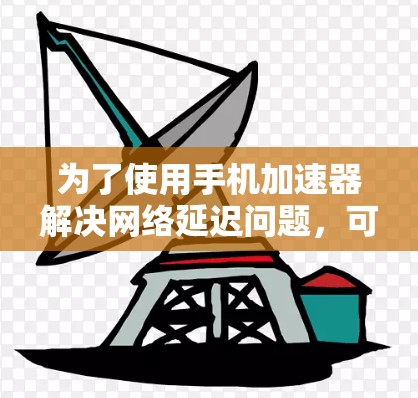 为了使用手机加速器解决网络延迟问题,可以按照以下步骤进行