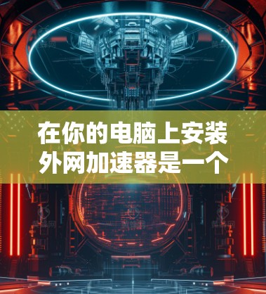 在你的电脑上安装外网加速器是一个常见的技术,旨在帮助你在连接网络时更快、更安全地传输数据。以下是一个详细的步骤指南,帮助你安装并使用外网加速器