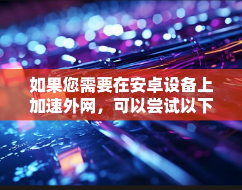 如果您需要在安卓设备上加速外网,可以尝试以下几种工具。以下是一些推荐的加速器工具,但请注意,这些工具可能对外部加速不太友好,因为它们主要针对内部网络的加速