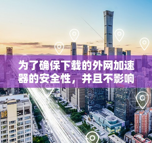 为了确保下载的外网加速器的安全性,并且不影响你的手机使用,以下是详细的步骤建议