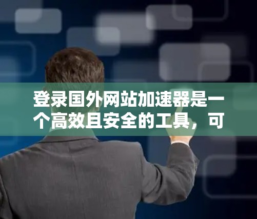 登录国外网站加速器是一个高效且安全的工具,可以帮助您更快地访问更多网站。以下是详细的步骤指南