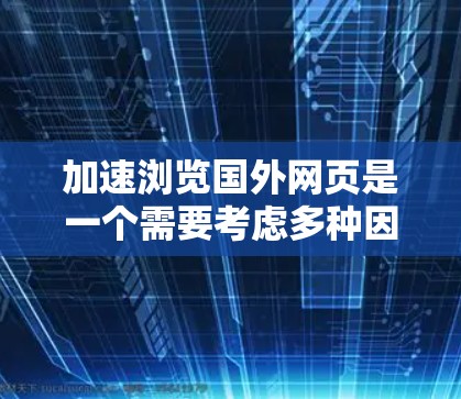 加速浏览国外网页是一个需要考虑多种因素的问题,以下是一步步的解决方案
