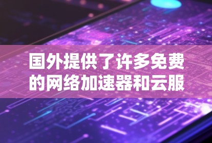 国外提供了许多免费的网络加速器和云服务工具,这些工具可以帮助你更好地管理网络连接,提升速度。以下是一些免费的网络加速器和云服务工具,供你参考