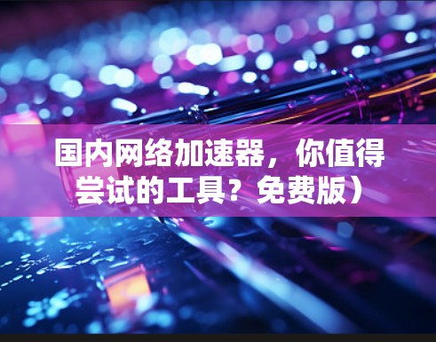 国内网络加速器,你值得尝试的工具?免费版)