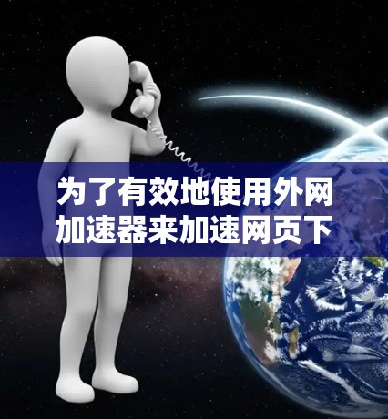 为了有效地使用外网加速器来加速网页下载速度,您可以按照以下步骤进行