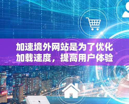加速境外网站是为了优化加载速度,提高用户体验。以下是对加速境外网站的选择和使用要点的详细总结