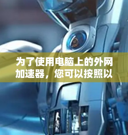 为了使用电脑上的外网加速器,您可以按照以下步骤进行操作