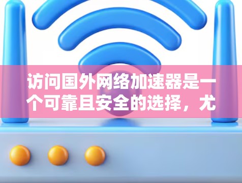 访问国外网络加速器是一个可靠且安全的选择,尤其是对于那些希望提高网络速度和安全性的用户。以下是一个基于以上思考的总结和推荐