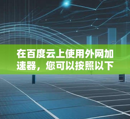 在百度云上使用外网加速器,您可以按照以下步骤进行操作