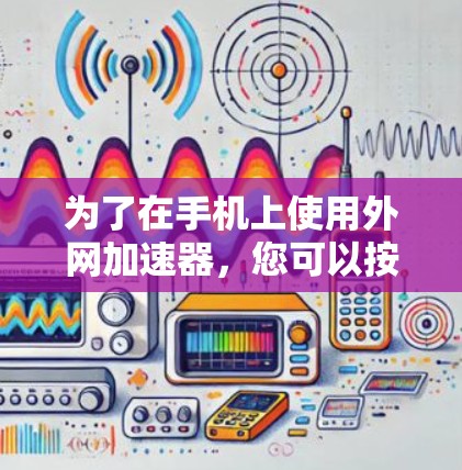 为了在手机上使用外网加速器,您可以按照以下步骤操作