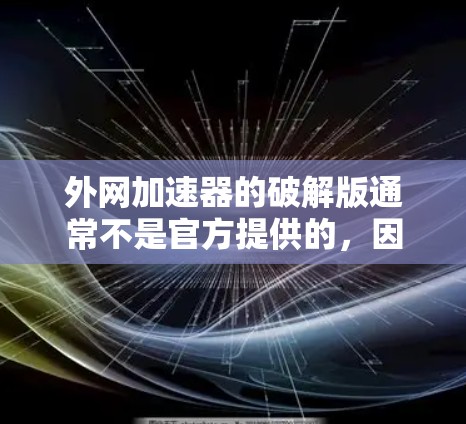 外网加速器的破解版通常不是官方提供的，因为这些软件需要通过合法授权才能使用，否则可能涉及版权授权的问题。因此，建议用户尽量使用免费的外网加速器，这样可以节省时间和资源，同时也能体验到软件的实际功能