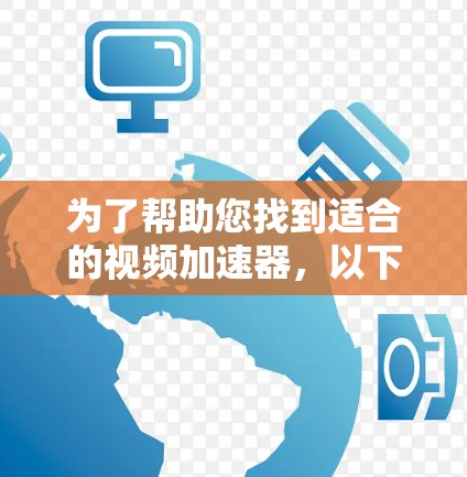 为了帮助您找到适合的视频加速器，以下是一些推荐和详细的指南