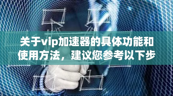 关于vip加速器的具体功能和使用方法，建议您参考以下步骤