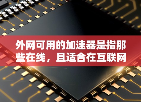 外网可用的加速器是指那些在线,且适合在互联网上使用的加速器。这些加速器通常提供多种功能,如下载、搜索、浏览等,适合在免费的互联网上使用。以下是一些常见的外网可用加速器推荐