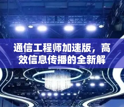 通信工程师加速版,高效信息传播的全新解决方案