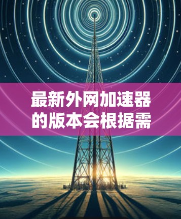 最新外网加速器的版本会根据需求而有所不同,但以下是一些主要的推荐工具,它们提供多种功能和适合不同需求的配置