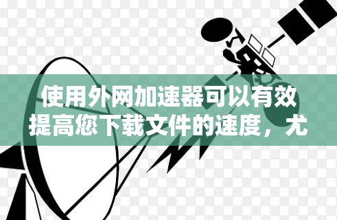 使用外网加速器可以有效提高您下载文件的速度,尤其是在网络连接较慢或不稳定的情况下。以下是一个清晰的步骤指南,帮助您更好地操作外网加速器