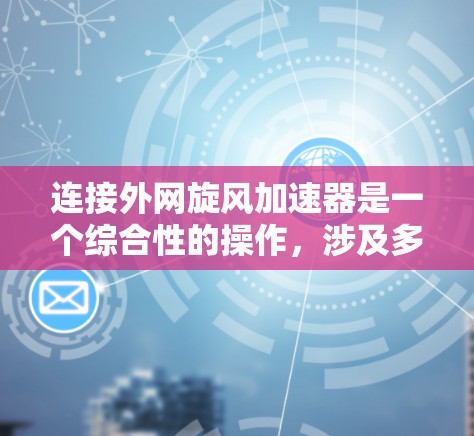 连接外网旋风加速器是一个综合性的操作,涉及多个步骤和考虑因素。以下是一个清晰的步骤指南,帮助你顺利完成连接外网旋风加速器的安装