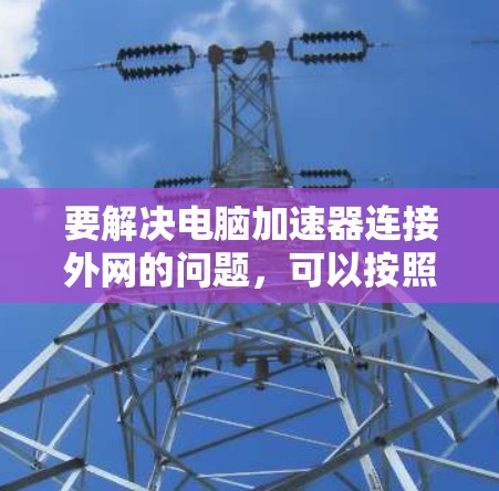 要解决电脑加速器连接外网的问题,可以按照以下步骤进行