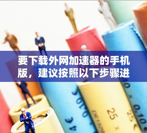要下载外网加速器的手机版,建议按照以下步骤进行