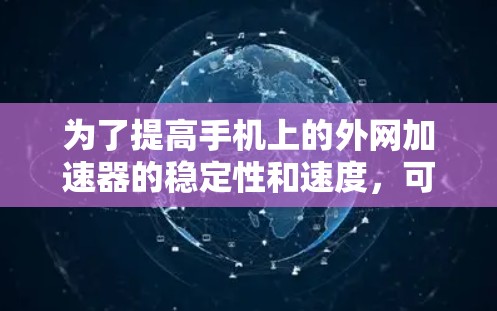 为了提高手机上的外网加速器的稳定性和速度,可以按照以下步骤进行调整