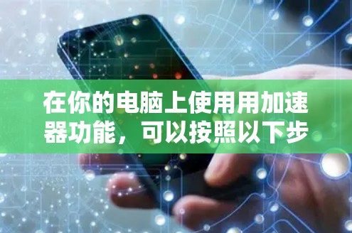 在你的电脑上使用用加速器功能,可以按照以下步骤操作