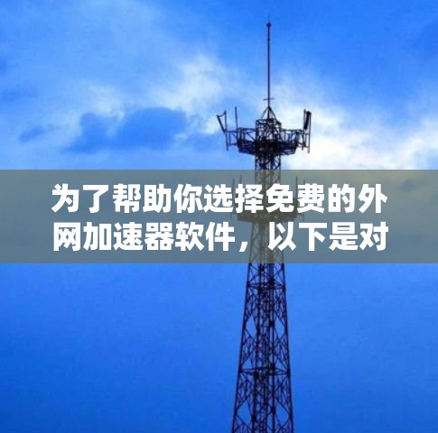 为了帮助你选择免费的外网加速器软件，以下是对不同软件的总结，供你参考