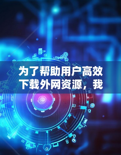 为了帮助用户高效下载外网资源,我推荐了几款免费的外网加速器,并详细说明了每个工具的特点和适用场景。以下是推荐内容
