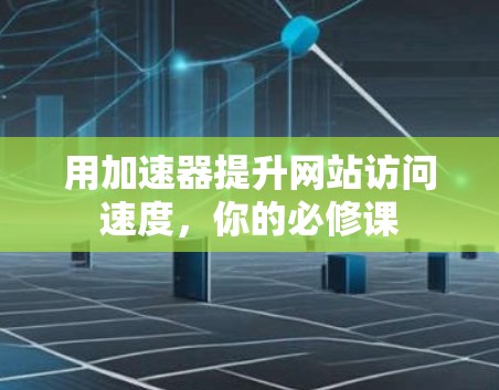 用加速器提升网站访问速度，你的必修课