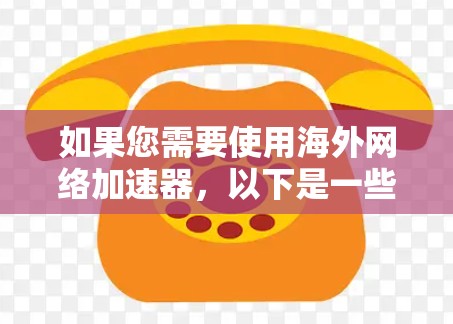 如果您需要使用海外网络加速器，以下是一些推荐的安卓加速器