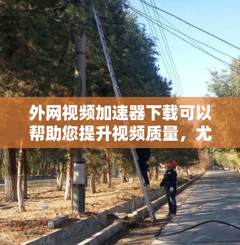外网视频加速器下载可以帮助您提升视频质量，尤其是当视频文件较大或需多维护时。以下是几个推荐的工具，供您参考