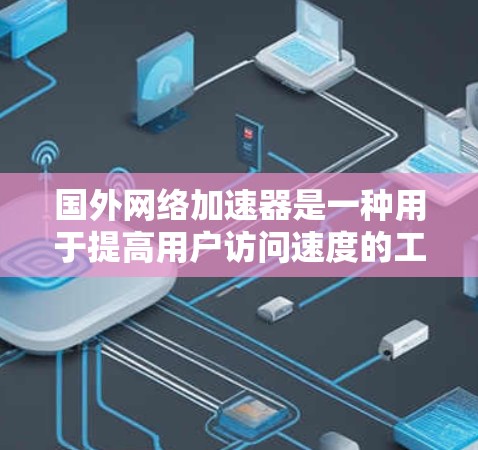 国外网络加速器是一种用于提高用户访问速度的工具,尤其适用于那些需要频繁访问国际网络的用户。以下是对国外网络加速器的详细分析